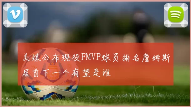 美媒公布现役FMVP球员排名詹姆斯居首下一个有望是谁